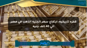 قفزة تاريخية: ارتفاع سعر الجنيه الذهب في مصر إلى 40 ألف جنيه